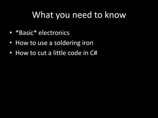 What you need to know
• *Basic* electronics
• How to use a soldering iron
• How to cut a little code in C#
 