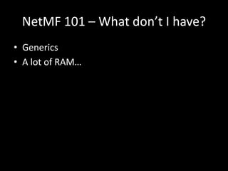 NetMF 101 – What don’t I have?
• Generics
• A lot of RAM…
 