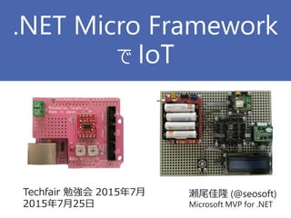 瀬尾佳隆 (@seosoft)
Microsoft MVP for .NET
Techfair 勉強会 2015年7月
2015年7月25日
.NET Micro Framework
で IoT
 