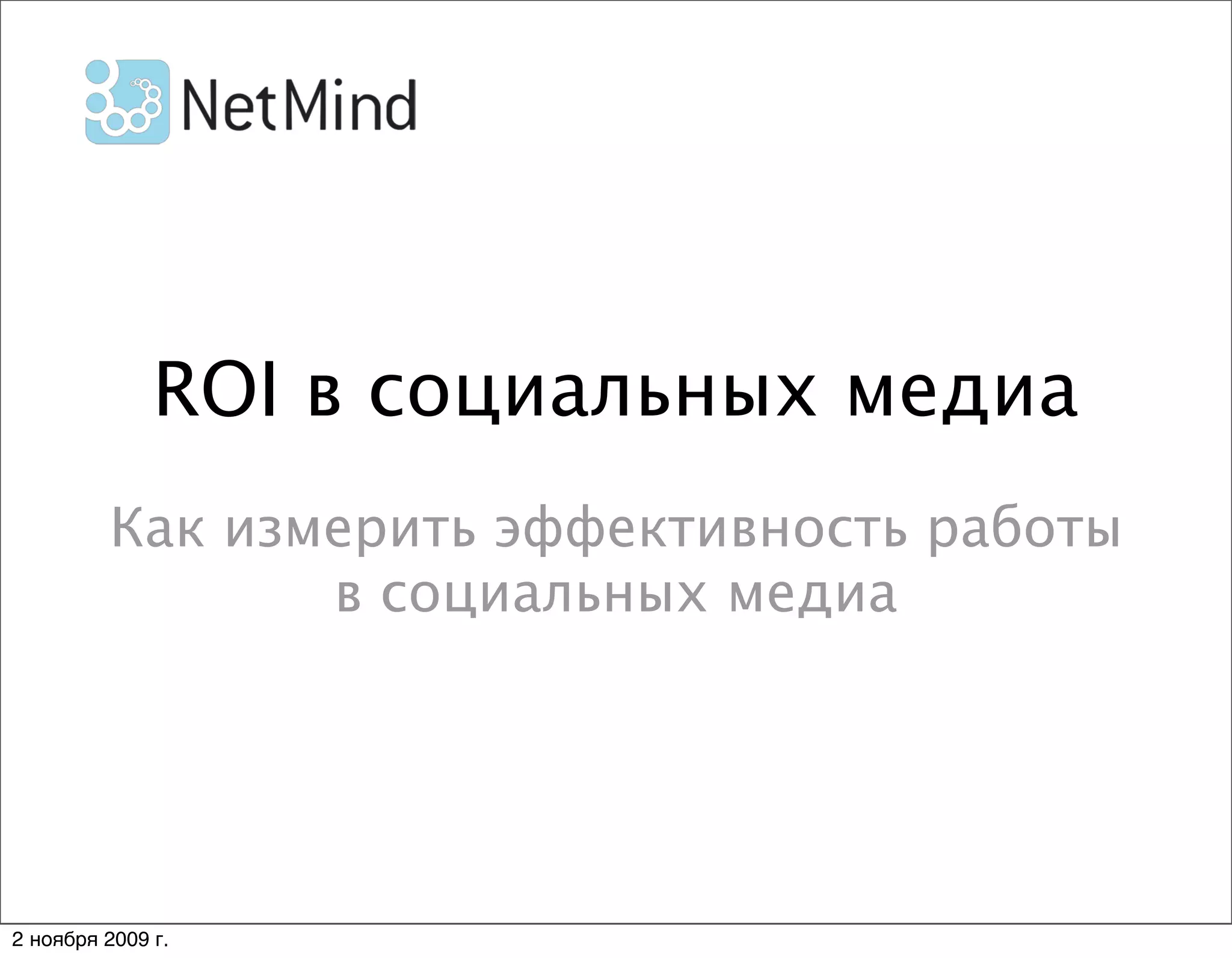 ROI в социальных медиа
         Как измерить эффективность работы
                в социальных медиа




2 ноября 2009 г.
 