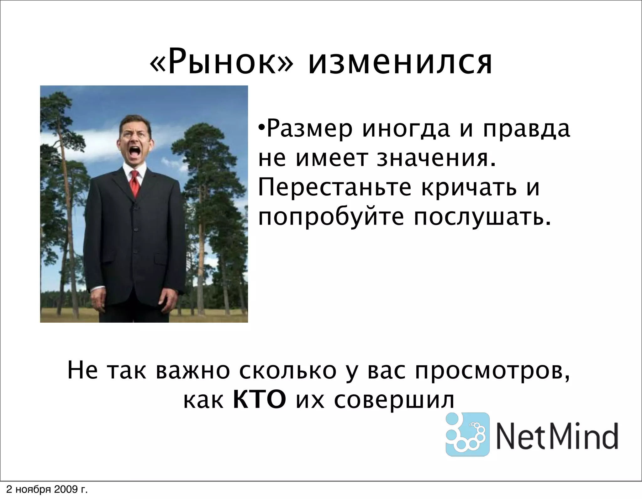 «Рынок» изменился
                         •Размер иногда и правда
                         не имеет значения.
                         Перестаньте кричать и
                         попробуйте послушать.




           Не так важно сколько у вас просмотров,
                    как КТО их совершил


2 ноября 2009 г.
 