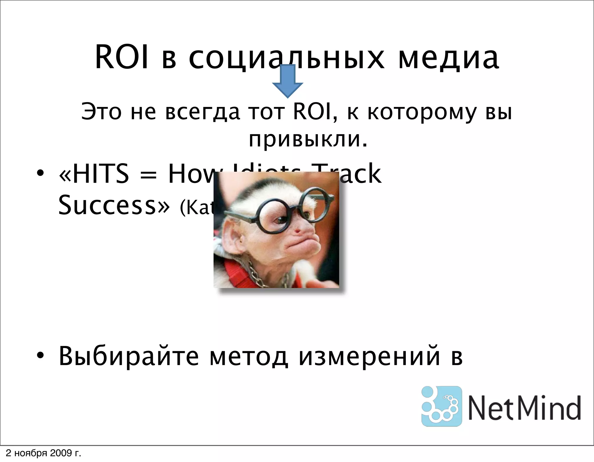 ROI в социальных медиа
               Это не всегда тот ROI, к которому вы
                             привыкли.
      • «HITS = How Idiots Track
        Success» (Katie D. Paine)




      • Выбирайте метод измерений в


2 ноября 2009 г.
 