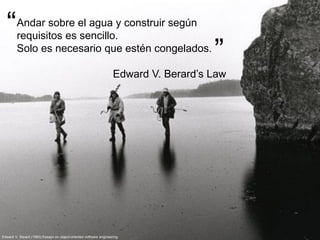 Andar sobre el agua y construir según
requisitos es sencillo.
Solo es necesario que estén congelados.
Edward V. Berard’s Law
Edward V. Berard (1993) Essays on object-oriented software engineering
“
”
 