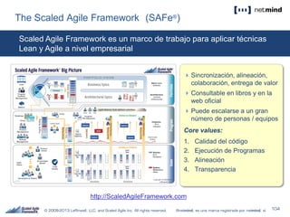 The Scaled Agile Framework (SAFe®)
Sincronización, alineación,
colaboración, entrega de valor
Consultable en libros y en la
web oficial
Puede escalarse a un gran
número de personas / equipos
Core values:
1. Calidad del código
2. Ejecución de Programas
3. Alineación
4. Transparencia
http://ScaledAgileFramework.com
Scaled Agile Framework es un marco de trabajo para aplicar técnicas
Lean y Agile a nivel empresarial
 