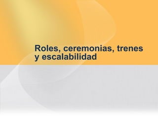Roles, ceremonias, trenes
y escalabilidad
 