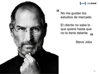 No me gustan los
estudios de mercado.
El cliente no sabe lo
que quiere hasta que
no lo tiene delante.
“
”Steve Jobs
 