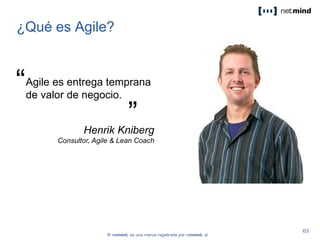 ¿Qué es Agile?
Agile es entrega temprana
de valor de negocio.
“
”Henrik Kniberg
Consultor, Agile & Lean Coach
 