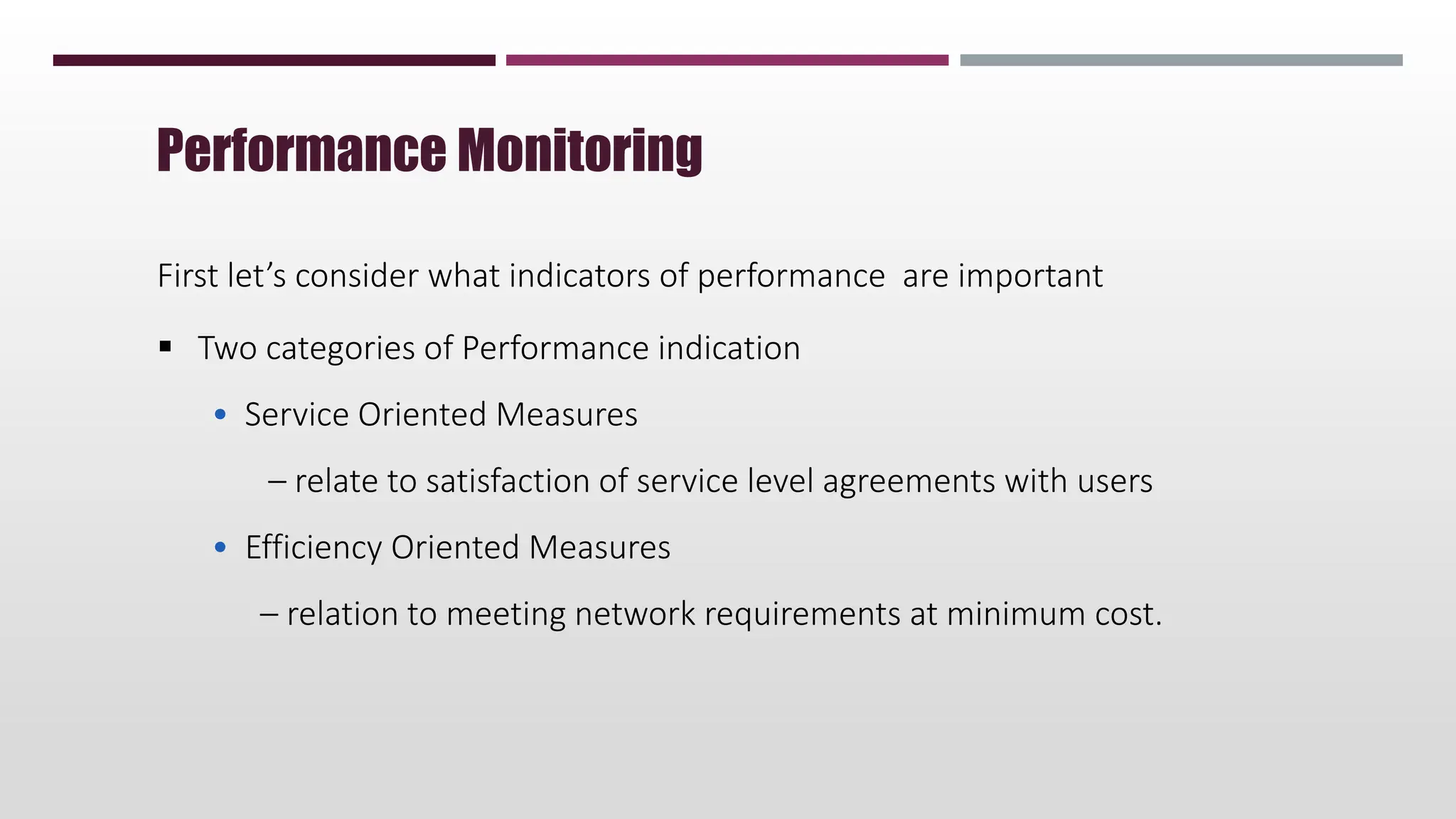 First let’s consider what indicators of performance are important
 Two categories of Performance indication
• Service Oriented Measures
– relate to satisfaction of service level agreements with users
• Efficiency Oriented Measures
– relation to meeting network requirements at minimum cost.
Performance Monitoring
 