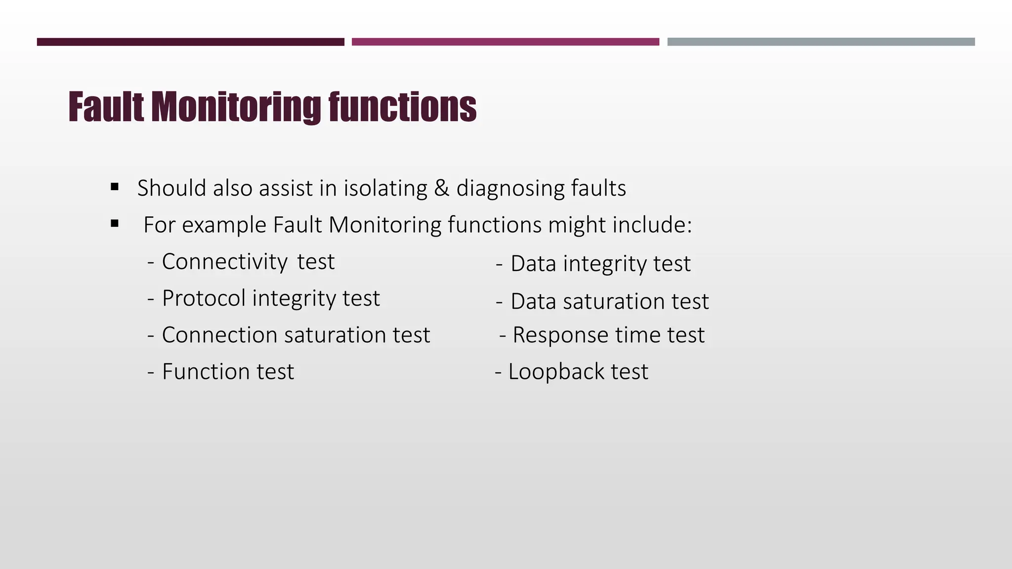  Should also assist in isolating & diagnosing faults
 For example Fault Monitoring functions might include:
- Connectivity test
- Protocol integrity test
- Data integrity test
- Data saturation test
- Connection saturation test - Response time test
- Function test - Loopback test
Fault Monitoring functions
 