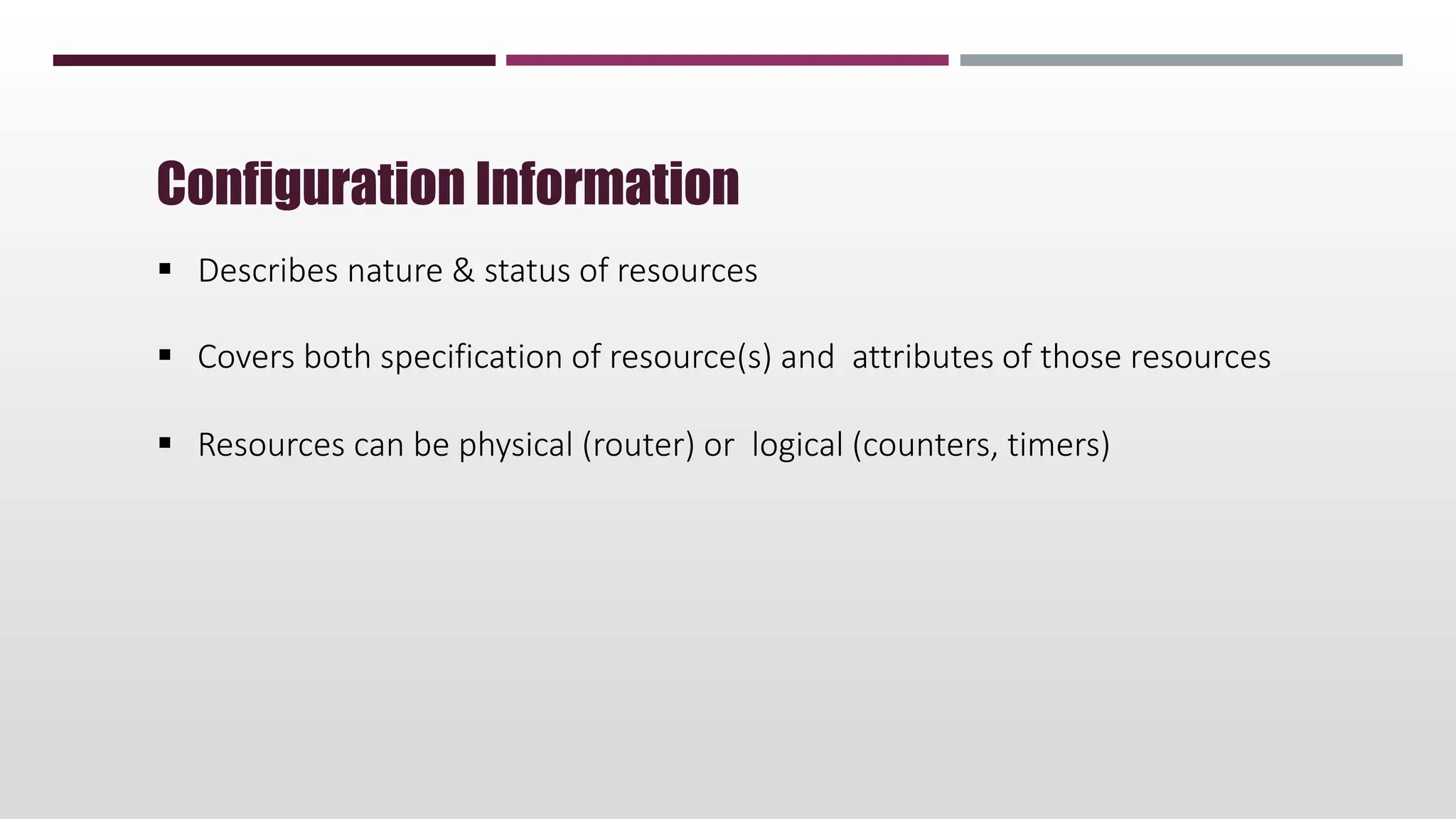  Describes nature & status of resources
 Covers both specification of resource(s) and attributes of those resources
 Resources can be physical (router) or logical (counters, timers)
Configuration Information
 