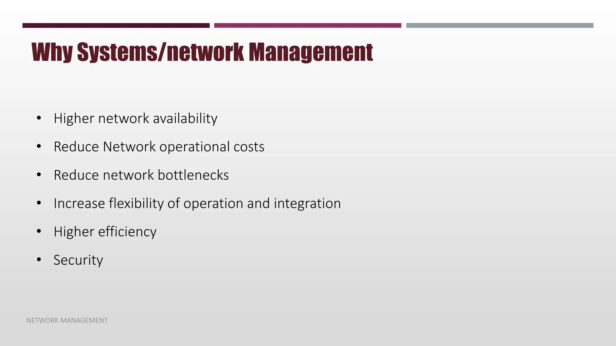 NETWORK MANAGEMENT
Why Systems/network Management
• Higher network availability
• Reduce Network operational costs
• Reduce network bottlenecks
• Increase flexibility of operation and integration
• Higher efficiency
• Security
 