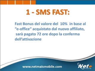 Fast Bonus del valore del 10% in base al
“e-office“ acquistato dal nuovo affiliato,
sarà pagato 72 ore dopo la conferma
dell’attivazione
 