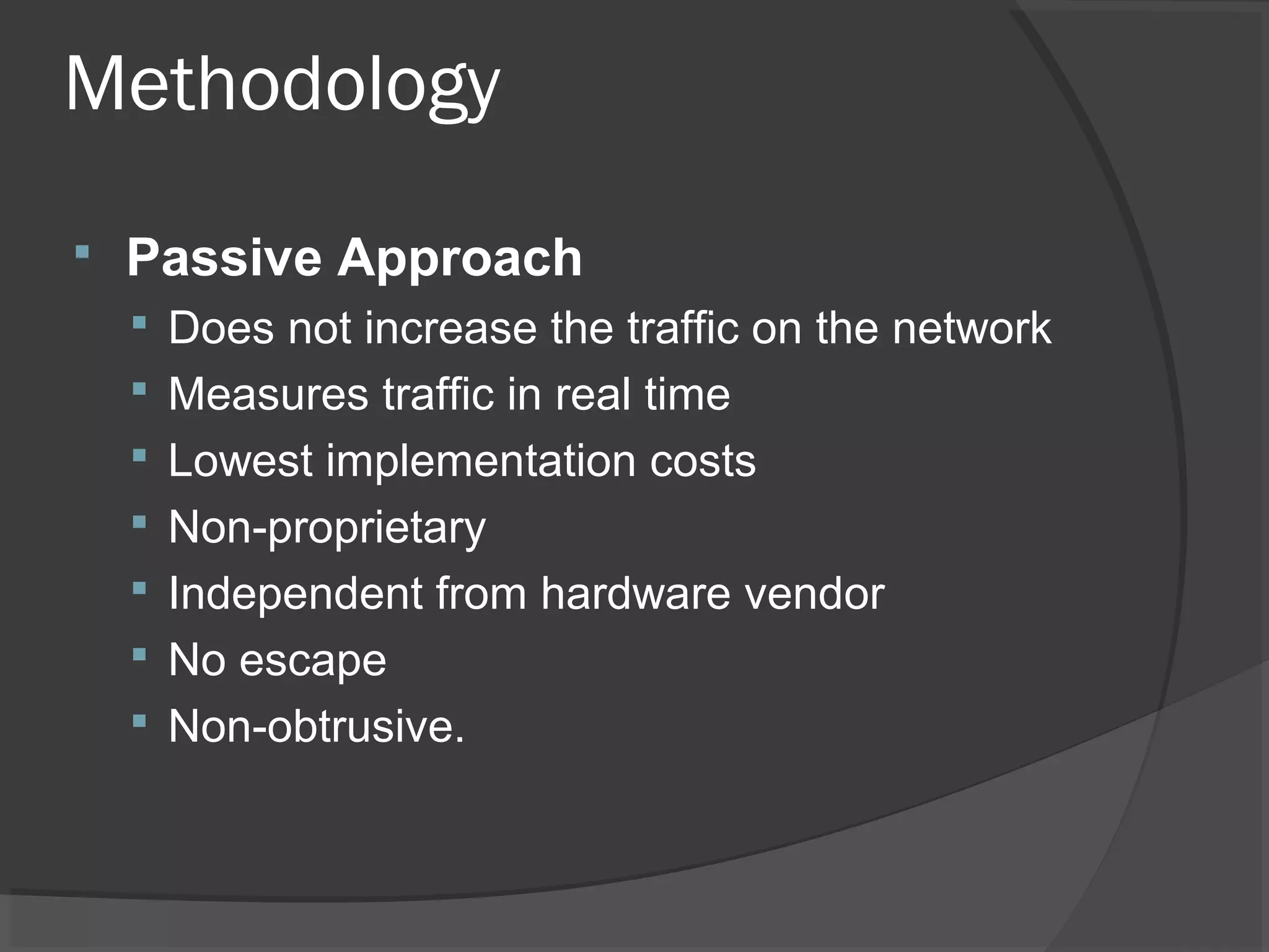 Methodology 
 Passive Approach 
 Does not increase the traffic on the network 
 Measures traffic in real time 
 Lowest implementation costs 
 Non-proprietary 
 Independent from hardware vendor 
 No escape 
 Non-obtrusive. 
 