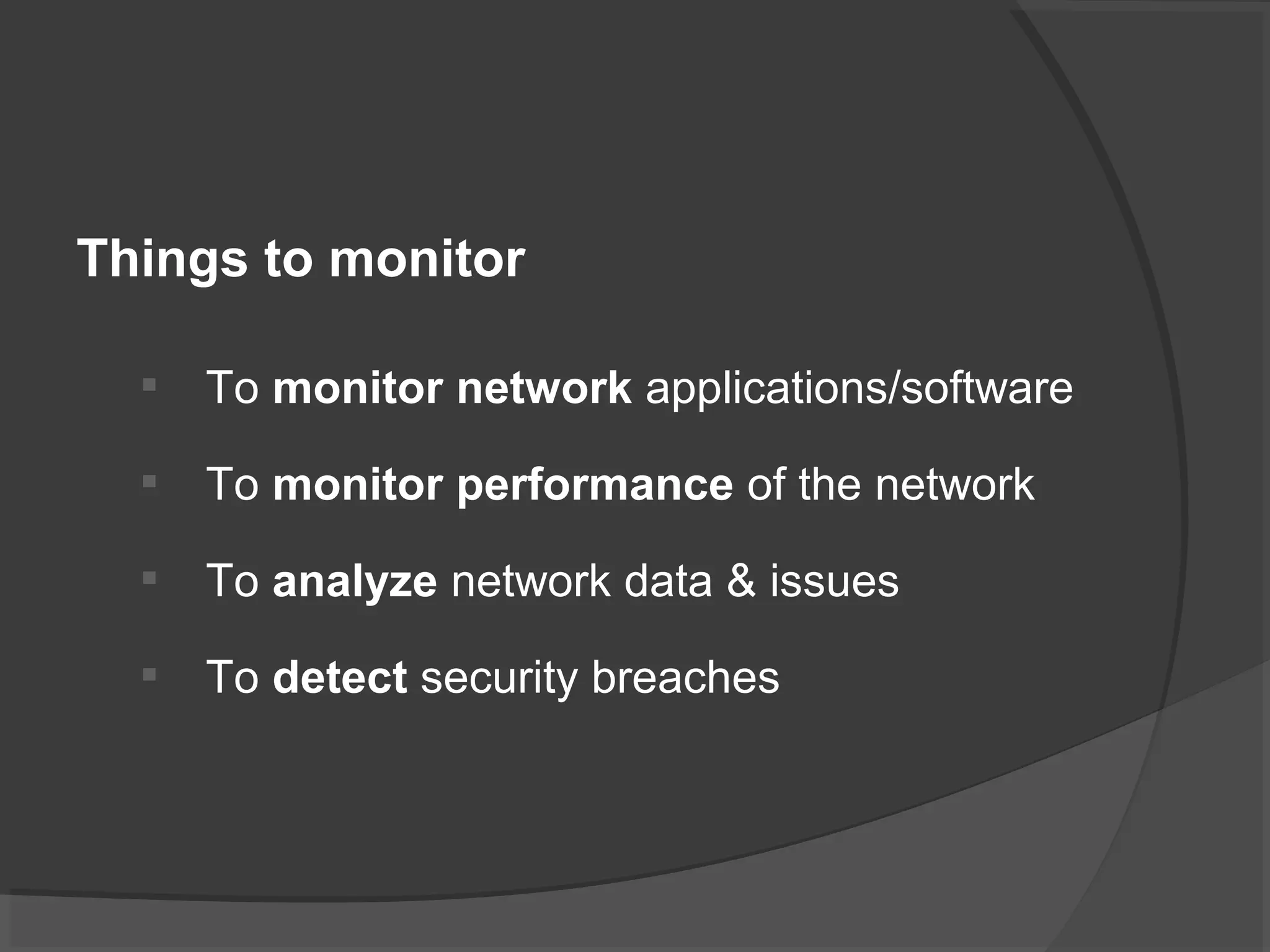 Things to monitor 
 To monitor network applications/software 
 To monitor performance of the network 
 To analyze network data & issues 
 To detect security breaches 
 