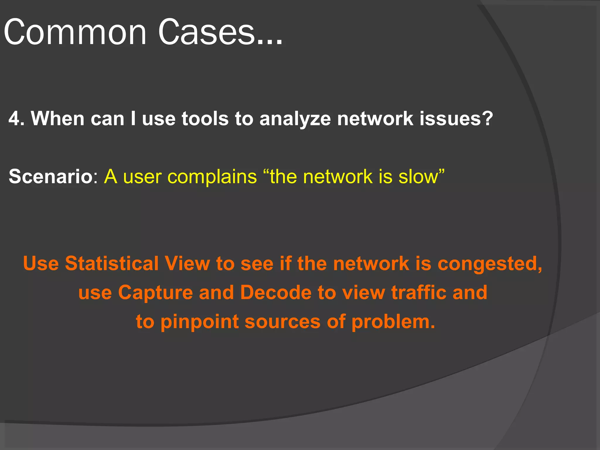 Common Cases… 
4. When can I use tools to analyze network issues? 
Scenario: A user complains “the network is slow” 
Use Statistical View to see if the network is congested, 
use Capture and Decode to view traffic and 
to pinpoint sources of problem. 
 