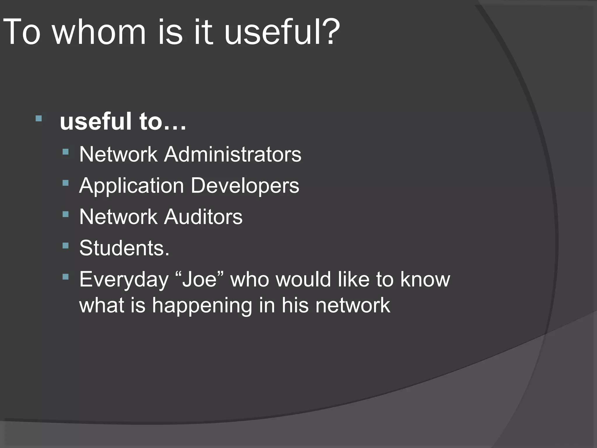 To whom is it useful? 
 useful to… 
 Network Administrators 
 Application Developers 
 Network Auditors 
 Students. 
 Everyday “Joe” who would like to know 
what is happening in his network 
 