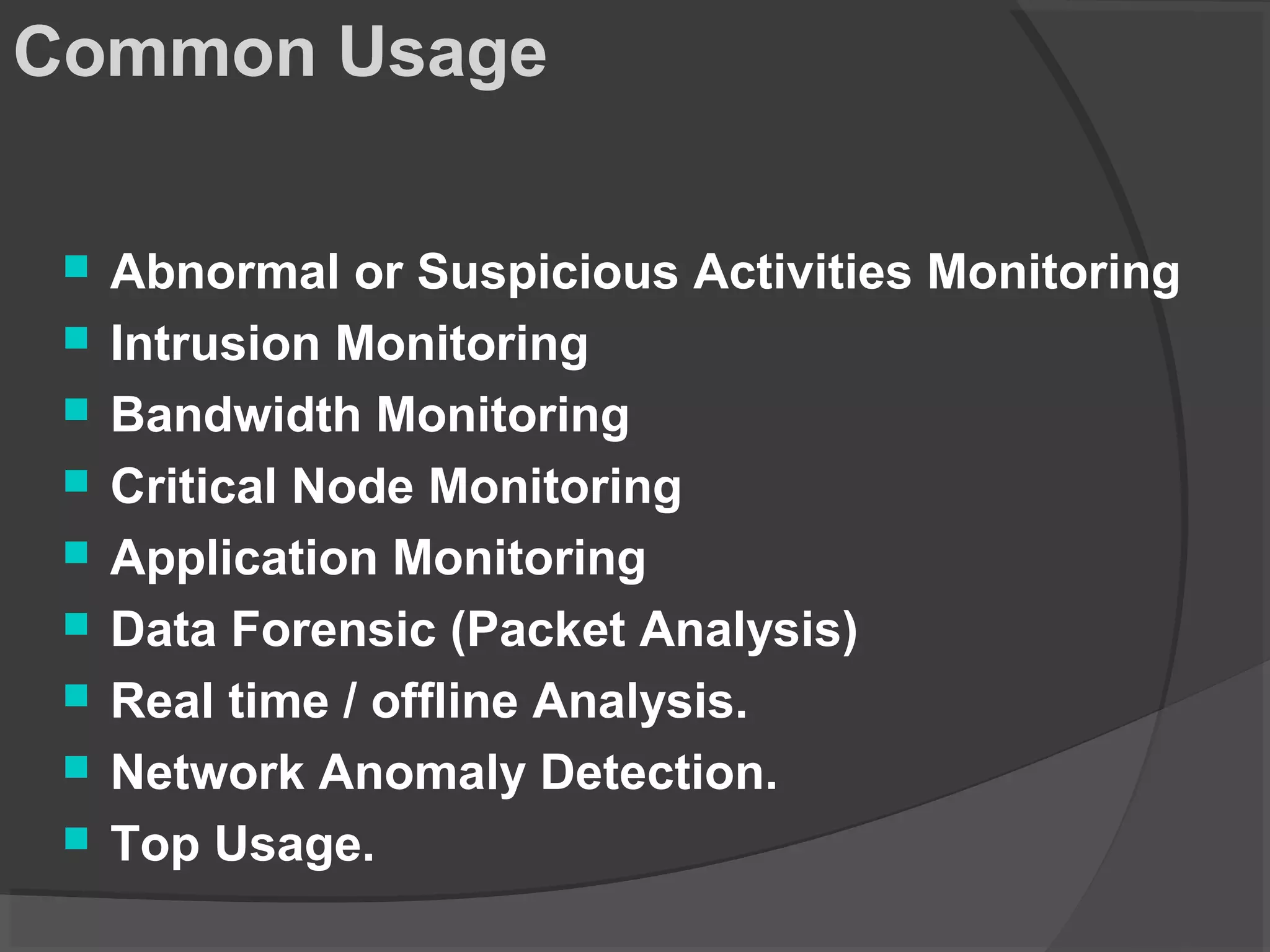 Common Usage 
 Abnormal or Suspicious Activities Monitoring 
 Intrusion Monitoring 
 Bandwidth Monitoring 
 Critical Node Monitoring 
 Application Monitoring 
 Data Forensic (Packet Analysis) 
 Real time / offline Analysis. 
 Network Anomaly Detection. 
 Top Usage. 
 