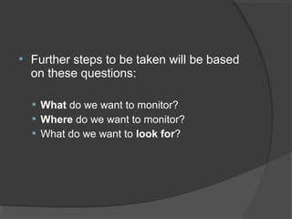  Further steps to be taken will be based 
on these questions: 
 What do we want to monitor? 
 Where do we want to monitor? 
 What do we want to look for? 
 
