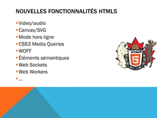 NOUVELLES FONCTIONNALITÉS HTML5
 Video/audio
 Canvas/SVG
 Mode hors ligne
 CSS3 Media Queries
 WOFF
 Éléments sémantiques
 Web Sockets
 Web Workers
…
 