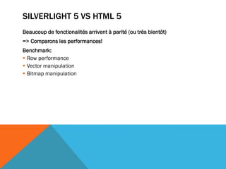 SILVERLIGHT 5 VS HTML 5
Beaucoup de fonctionalités arrivent à parité (ou très bientôt)
=> Comparons les performances!
Benchmark:
 Row performance
 Vector manipulation
 Bitmap manipulation
 