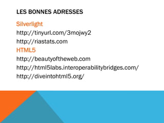 LES BONNES ADRESSES
Silverlight
http://tinyurl.com/3mojwy2
http://riastats.com
HTML5
http://beautyoftheweb.com
http://html5labs.interoperabilitybridges.com/
http://diveintohtml5.org/
 