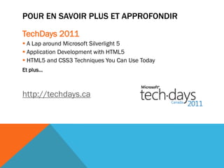 POUR EN SAVOIR PLUS ET APPROFONDIR

TechDays 2011
 A Lap around Microsoft Silverlight 5
 Application Development with HTML5
 HTML5 and CSS3 Techniques You Can Use Today
Et plus…



http://techdays.ca
 