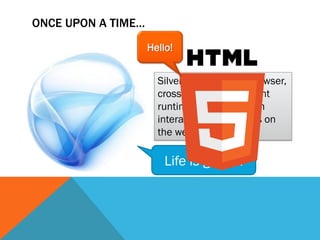 ONCE UPON A TIME…
                    Hello!


                      Silverlight is a cross-browser,
                      cross-platform web client
                      runtime for building rich
                      interactive applications on
                      the web

                        Life is good…
 