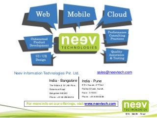 India - Bangalore
The Estate, # 121,6th Floor,
Dickenson Road
Bangalore-560042
Phone :+91 80 25594416
Neev Information Technologies Pvt. Ltd. sales@neevtech.com
India - Pune
#13 L’Square, 3rd Floor
Parihar Chowk, Aundh,
Pune – 411007.
Phone : +91-64103338
For more info on our offerings, visit www.neevtech.com
 