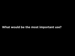 What would be the most important use?
 