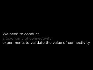 We need to conduct
a taxonomy of connectivity
experiments to validate the value of connectivity
 