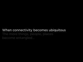 When connectivity becomes ubiquitous
The more things, people, places
become entangled…
 