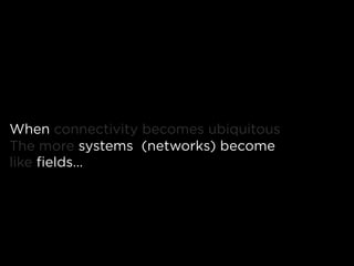 When connectivity becomes ubiquitous
The more systems (networks) become
like fields…
 