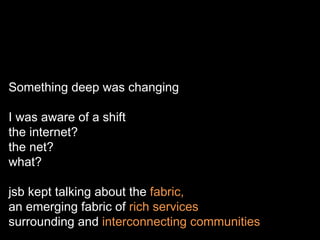 Something deep was changing I was aware of a shift the internet? the net? what? jsb kept talking about the  fabric, an eme...