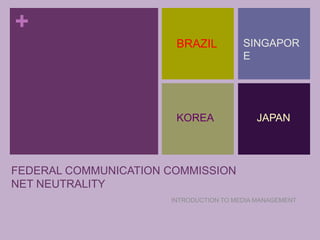 INTRODUCTION TO MEDIA MANAGEMENT BRAZIL SINGAPORE KOREA  JAPAN FEDERAL COMMUNICATION COMMISSIONNET NEUTRALITY 