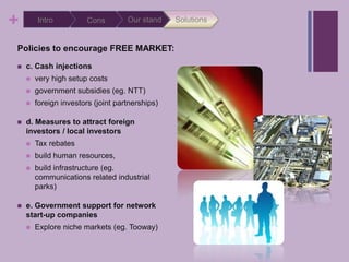 Solutions<br />Our stand<br />Intro<br />Cons<br />Policies to encourage FREE MARKET:<br />a. Build more wired, wireless n...