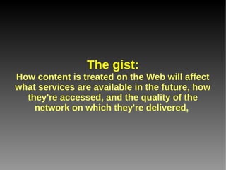 The gist:
How content is treated on the Web will affect
what services are available in the future, how
  they're accessed, and the quality of the
    network on which they're delivered,
 