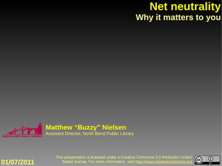 Net neutrality
                                                               Why it matters to you




             Matthew “Buzzy” Nielsen
             Assistant Director, North Bend Public Library




                  This presentation is licensed under a Creative Commons 3.0 Attribution United
01/07/2011           States license. For more information, visit http://www.creativecommons.org
 