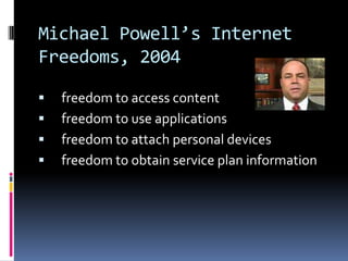 Michael Powell’s Internet
Freedoms, 2004





freedom to access content
freedom to use applications
freedom to attach personal devices
freedom to obtain service plan information

 