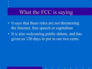 What the FCC is saying
• It says that these rules are not threatening
the Internet, free speech or capitalism
• It is also welcoming public debate, and has
given us 120 days to put in our two cents.
 