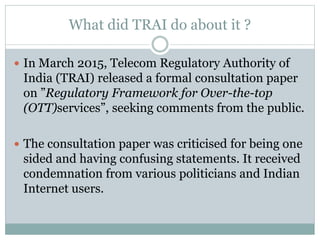 What did TRAI do about it ?
 In March 2015, Telecom Regulatory Authority of
India (TRAI) released a formal consultation p...