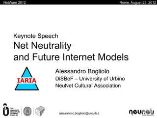 NetWare 2012                                          Rome, August 23, 2012




     Keynote Speech
     Net Neutrality
     and Future Internet Models
                  Alessandro Bogliolo
                  DiSBeF – University of Urbino
                  NeuNet Cultural Association




                      alessandro.bogliolo@uniurb.it
 