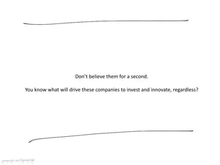 Don’t believe them for a second.
You know what will drive these companies to invest and innovate, regardless?
 