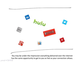You may be under the impression everything delivered over the internet
has the same opportunity to get to you as fast as your connection allows.
 