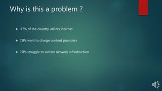 Why is this a problem ?
87% of the country utilizes internet
ISPs want to charge content providers
ISPs struggle to sustain network infrastructure