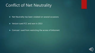 Conflict of Net Neutrality
Net Neutrality has been violated on several occasions
Verizon sued FCC and won in 2013
Comcast sued from restricting the access of bittorrent