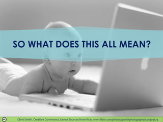 Chris Smith. Creative Commons License Sources from flickr. www.flickr.com/photos/cjsmithphotography/5511409574
SO WHAT DOES THIS ALL MEAN?
 