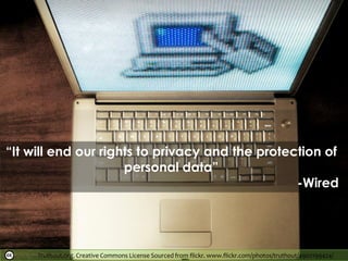 Truthout.org. Creative Commons License Sourced from flickr. www.flickr.com/photos/truthout/4902199424/
“It will end our rights to privacy and the protection of
personal data”
-Wired
 