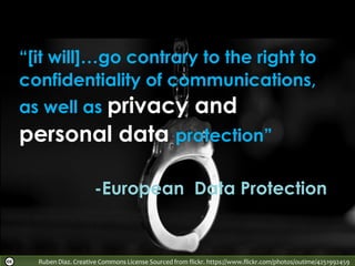 “[it will]…go contrary to the right to
confidentiality of communications,
as well as privacy and
personal data protection”
-European Data Protection
Ruben Diaz. Creative Commons License Sourced from flickr. https://www.flickr.com/photos/outime/4251992459
 