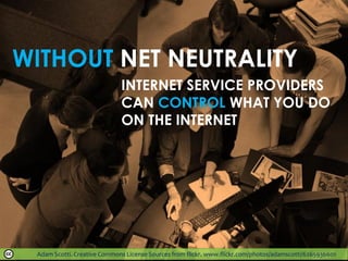 INTERNET SERVICE PROVIDERS
CAN CONTROL WHAT YOU DO
ON THE INTERNET
WITHOUT NET NEUTRALITY
Adam Scotti. Creative Commons License Sources from flickr. www.flickr.com/photos/adamscotti/6265936601
 