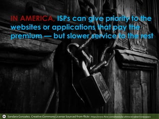 Sandara Gonzalez. Creative Commons License Sourced from flickr. https://www.flickr.com/photos/la-ultima-en-saber/1209594912
IN AMERICA, ISPs can give priority to the
websites or applications that pay the
premium — but slower service to the rest
 